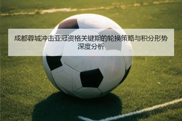 成都蓉城冲击亚冠资格关键期的轮换策略与积分形势深度分析