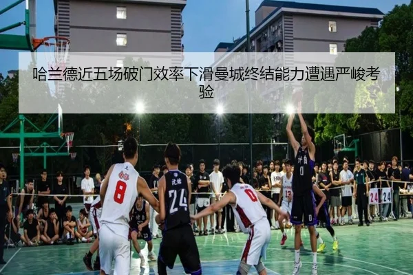 哈兰德近五场破门效率下滑曼城终结能力遭遇严峻考验